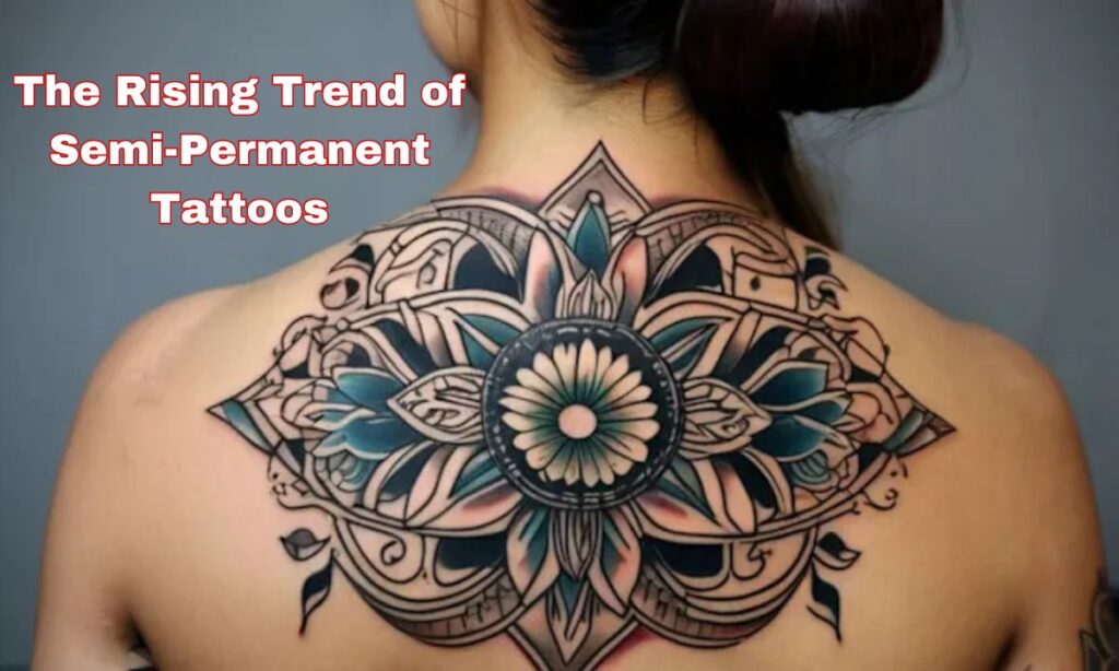 The Rising Trend of Semi-Permanent Tattoos: A Creative Evolution in Body Art