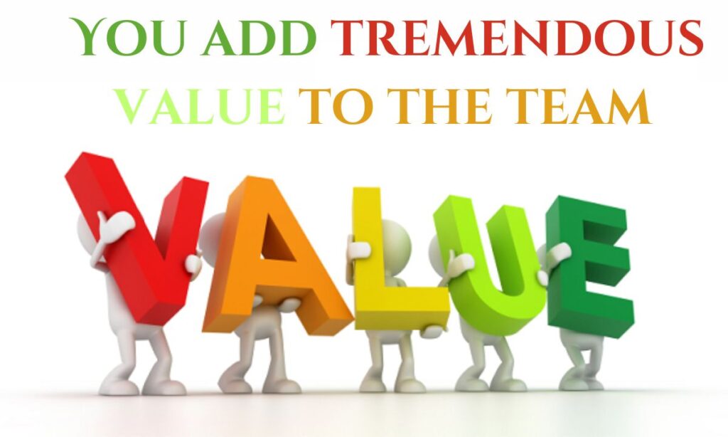 14. You add tremendous value to the team